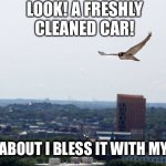It is blessed my dude | LOOK! A FRESHLY CLEANED CAR! HOW ABOUT I BLESS IT WITH MY SHIT | image tagged in blessed shit | made w/ Imgflip meme maker