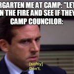 Micheal Scott Softly Don't | KINDERGARTEN ME AT CAMP: "LET'S PUT ROCKS IN THE FIRE AND SEE IF THEY BURN!"; CAMP COUNCILOR: | image tagged in micheal scott softly don't | made w/ Imgflip meme maker