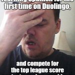 Yea, that will happen. | When you are learning Spanish for the first time on Duolingo, and compete for the top league score against people named Juan, Gloria, Jose, and Garcia. | image tagged in face palm | made w/ Imgflip meme maker