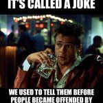 it’s called a joke we used to tell them before people became offended by everything | IT’S CALLED A JOKE; WE USED TO TELL THEM BEFORE
PEOPLE BECAME OFFENDED BY
EVERYTHING | image tagged in brad pitt beer fight club | made w/ Imgflip meme maker