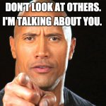 Yes is you | DON'T LOOK AT OTHERS. I'M TALKING ABOUT YOU. | image tagged in dwayne the rock for president | made w/ Imgflip meme maker
