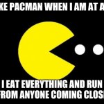 Pacman | I AM LIKE PACMAN WHEN I AM AT A PARTY; I EAT EVERYTHING AND RUN AWAY FROM ANYONE COMING CLOSE TO ME | image tagged in pacman | made w/ Imgflip meme maker