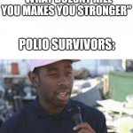 polio | "WHAT DOESNT KILL YOU MAKES YOU STRONGER"; POLIO SURVIVORS: | image tagged in so that was a lie,memes | made w/ Imgflip meme maker