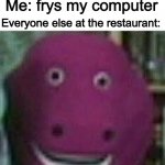 why does my fried chicken taste like metal? | Me: frys my computer; Everyone else at the restaurant: | image tagged in disturbed barney,computer,bruh | made w/ Imgflip meme maker