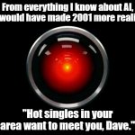 Yep. | From everything I know about AI, this would have made 2001 more realistic. "Hot singles in your area want to meet you, Dave." | image tagged in space odyssey 2001 hal | made w/ Imgflip meme maker