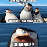 meme | SOME KID: WEARS HOODIE
TEACHER:; WOULDNT THAT MAKE YOU... CRIMINAL!? | image tagged in wouldn't that make you,school meme,memes,funny,so true memes | made w/ Imgflip meme maker