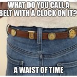 Waist of time | WHAT DO YOU CALL A BELT WITH A CLOCK ON IT? A WAIST OF TIME | image tagged in waist of time,waist,time,clock,watch,belt | made w/ Imgflip meme maker