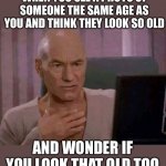 When you see a picture of someone the same age as you and you think they look so old | WHEN YOU SEE A PHOTO OF SOMEONE THE SAME AGE AS YOU AND THINK THEY LOOK SO OLD; AND WONDER IF YOU LOOK THAT OLD TOO | image tagged in ewww,funny,memes,meme,piccard,old age | made w/ Imgflip meme maker