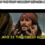 You know who you are... | ME WHEN THE FIRST COMMENT DEFUSES MY MEME WHY IS THE COMEDY GONE? | image tagged in memes,why is the rum gone | made w/ Imgflip meme maker
