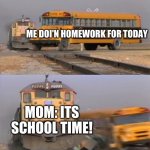 Is this relatable? | ME DOI'N HOMEWORK FOR TODAY; MOM: ITS SCHOOL TIME! | image tagged in train hitting bus | made w/ Imgflip meme maker