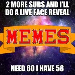 2 more | 2 MORE SUBS AND I'LL DO A LIVE FACE REVEAL; NEED 60 I HAVE 58 | image tagged in w3 make m3mes logo | made w/ Imgflip meme maker