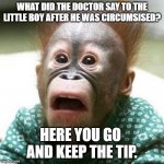 Keep the tip!?!?!? | WHAT DID THE DOCTOR SAY TO THE LITTLE BOY AFTER HE WAS CIRCUMSISED? HERE YOU GO 
AND KEEP THE TIP. | image tagged in shocked monkey,circumcision,keep the tip,roll safe,shock the monkey | made w/ Imgflip meme maker