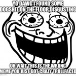 wrong meme | YO DAWG I FOUND SOME DOGSHIT ON THE FLOOR DISGUSTING; OH WAIT THIS IS THE WRONG MEME YOU JUST GOT CRAZY TROLLFACED | image tagged in crazy trollface | made w/ Imgflip meme maker