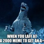 Laughing Godzilla | WHEN YOU LAFF AT A 2000 MEME TO GET AN A+ | image tagged in laughing godzilla | made w/ Imgflip meme maker