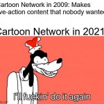 I'll do it again | Cartoon Network in 2009: Makes live-action content that nobody wanted; Cartoon Network in 2021: | image tagged in i'll do it again | made w/ Imgflip meme maker