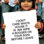 Kid with sign | I DON'T CARE WHO'S HOUSE IT IS. IMA WIPE A BOOGER ON YOUR SOFA BEFORE I LEAVE | image tagged in kid with sign | made w/ Imgflip meme maker