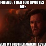 You were my brother Anakin! I loved you...  | FRIEND : I BEG FOR UPVOTES  
ME :; YOU WERE MY BROTHER ANAKIN I LOVED YOU | image tagged in you were my brother anakin i loved you | made w/ Imgflip meme maker