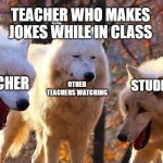 School | TEACHER WHO MAKES JOKES WHILE IN CLASS; OTHER TEACHERS WATCHING; TEACHER; STUDENTS | image tagged in wolfs laughing | made w/ Imgflip meme maker