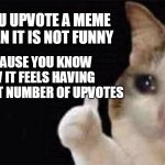 You all know how it feels having upvotes lessthat 10 | YOU UPVOTE A MEME EVEN IT IS NOT FUNNY; BECAUSE YOU KNOW HOW IT FEELS HAVING ONE-DIGIT NUMBER OF UPVOTES | image tagged in thumbs up of a crying cat | made w/ Imgflip meme maker