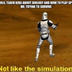 not like the simulations | SCHOOLS: TEACH KIDS ABOUT BIOLOGY AND HOW TO PLAY SPORTS 

ME: TRYING TO SURVIVE | image tagged in not like the simulations | made w/ Imgflip meme maker