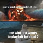 facts. | ready to launch in approximately: 99+ days; me who just wants to play left for dead 2 | image tagged in zhdun sitting casually while te-ka is approaching | made w/ Imgflip meme maker