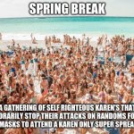 Even Karens take breaks | SPRING BREAK; A GATHERING OF SELF RIGHTEOUS KAREN'S THAT TEMPORARILY STOP THEIR ATTACKS ON RANDOMS FOR NOT WEARING MASKS TO ATTEND A KAREN ONLY SUPER SPREADER EVENT | image tagged in coronavirus spring break,karens,spring break,super spreader,covid19,lecture us all on morality | made w/ Imgflip meme maker