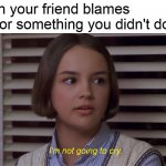 Mary Anne of the Baby-Sitters Club Movie: I'm not going to cry | When your friend blames you for something you didn't do | image tagged in mary anne of the baby-sitters club movie i'm not going to cry,memes | made w/ Imgflip meme maker