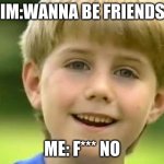 Kazoo Kid | HIM:WANNA BE FRIENDS? ME: F*** NO | image tagged in kazoo kid | made w/ Imgflip meme maker
