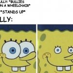 the kid on a wheelchair stands up | BULLY: *BULLIES KID ON A WHEELCHAIR*; KID: *STANDS UP*; BULLY: | image tagged in dank memes,funny memes | made w/ Imgflip meme maker