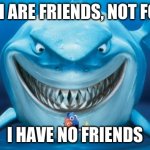 o no | FISH ARE FRIENDS, NOT FOOD; I HAVE NO FRIENDS | image tagged in hungry shark nemo s,shark,baby shark,finding nemo,memes,funny memes | made w/ Imgflip meme maker