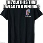 Fashun | THE CLOTHES THAT I WEAR TO A WEDDING | image tagged in fashun | made w/ Imgflip meme maker