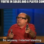 I started blasting | WHEN YOU'RE IN SOLOS AND A PLAYER COMES BY | image tagged in i started blasting | made w/ Imgflip meme maker