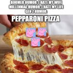 pepparoni pizza | BOOMER HUMOR: I HATE MY WIFE
MILLENNIAL HUMOR: I HATE MY LIFE
GEN Z HUMOR:; PEPPARONI PIZZA | image tagged in pepperoni pizza,peppa pig,boomer,millennials,gen z | made w/ Imgflip meme maker
