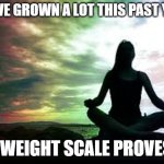 yoga | I HAVE GROWN A LOT THIS PAST YEAR; MY WEIGHT SCALE PROVES IT | image tagged in yoga | made w/ Imgflip meme maker