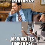 leonardo di caprio spending money | THEN I RELIZE; ME WHEN ITS TIME TO PAY | image tagged in leonardo di caprio spending money | made w/ Imgflip meme maker