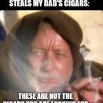 Grandpa Steals cigars | MY GRANDPA AFTER HE STEALS MY DAD'S CIGARS:; THESE ARE NOT THE CIGARS YOU ARE LOOKING FOR | image tagged in obiwan star wars joint smoking weed | made w/ Imgflip meme maker