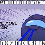 Become more stubborn | MOM SAYING TO GET OFF MY COMPUTER; ME; EVEN THOUGH I'M DOING HOMEWORK | image tagged in become more stubborn | made w/ Imgflip meme maker