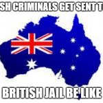 australia | BRITISH CRIMINALS GET SENT TO JAIL; BRITISH JAIL BE LIKE | image tagged in australia | made w/ Imgflip meme maker