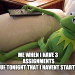 Kermit on couch with remote | ME WHEN I HAVE 3 
ASSIGNMENTS
DUE TONIGHT THAT I HAVENT STARTED | image tagged in kermit on couch with remote | made w/ Imgflip meme maker
