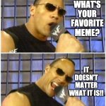 What's your favorite meme? | WHAT'S YOUR FAVORITE MEME? IT DOESN'T MATTER WHAT IT IS!! | image tagged in memes,the rock it doesn't matter | made w/ Imgflip meme maker