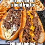 Cheesesteaks | Anyone up for a field trip to; Philadelphia? | image tagged in cheesesteaks | made w/ Imgflip meme maker