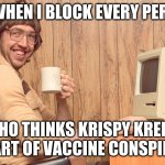 krispy kreme | ME, WHEN I BLOCK EVERY PERSON; WHO THINKS KRISPY KREME IS PART OF VACCINE CONSPIRACY | image tagged in goofy working man | made w/ Imgflip meme maker