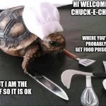 still no | HI WELCOME TO CHUCK-E-CHEESE; WHERE YOU'LL PROBABLY GET FOOD POISONING; BUT I AM THE CHEF SO IT IS OK | image tagged in cooking turtle | made w/ Imgflip meme maker