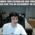 Image title | WHEN YOUR COLORBLIND AND YOUR TEACHERS GIVE YOU AN ASSIGNMENT ON COLORS: | image tagged in georgenotfound looking awkward | made w/ Imgflip meme maker