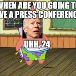 Joe Biden 24 | WHEN ARE YOU GOING TO HAVE A PRESS CONFERENCE? UHH, 24 | image tagged in patrick 24 image,joe biden,press conference | made w/ Imgflip meme maker