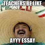 ayyyy essay | TEACHERS BE LIKE; AYYY ESSAY | image tagged in mexico | made w/ Imgflip meme maker