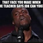 Kevin Hart | THAT FACE YOU MAKE WHEN THE TEACHER SAYS IDK CAN YOU? | image tagged in kevin hart | made w/ Imgflip meme maker
