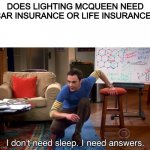 I Don't Need Sleep. I Need Answers | DOES LIGHTING MCQUEEN NEED CAR INSURANCE OR LIFE INSURANCE? | image tagged in i don't need sleep i need answers,cars,lightning mcqueen | made w/ Imgflip meme maker