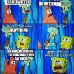 Claustrophobic squidward | I AM TWITTER; TWITTER; EVERYTHING; HAVING AN OPINION  
TALKING ABOUT MEN
GAY JOKES | image tagged in claustrophobic squidward | made w/ Imgflip meme maker