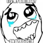No, really! I can't wait to celebrate with you all! | ITS MY BIRTHDAY; ON APRIL 14TH | image tagged in memes,tears of joy | made w/ Imgflip meme maker